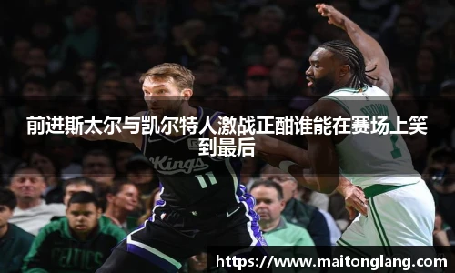 前进斯太尔与凯尔特人激战正酣谁能在赛场上笑到最后