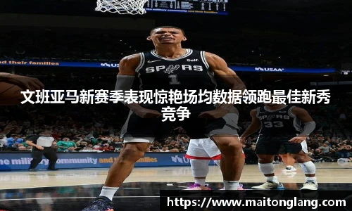 文班亚马新赛季表现惊艳场均数据领跑最佳新秀竞争