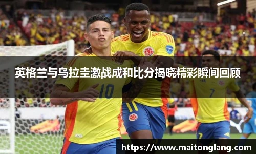 英格兰与乌拉圭激战成和比分揭晓精彩瞬间回顾