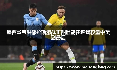 墨西哥与洪都拉斯激战正酣谁能在这场较量中笑到最后
