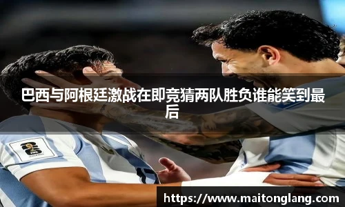 巴西与阿根廷激战在即竞猜两队胜负谁能笑到最后