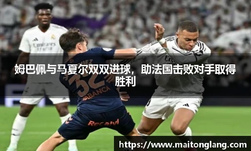 姆巴佩与马夏尔双双进球，助法国击败对手取得胜利