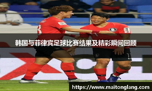 韩国与菲律宾足球比赛结果及精彩瞬间回顾
