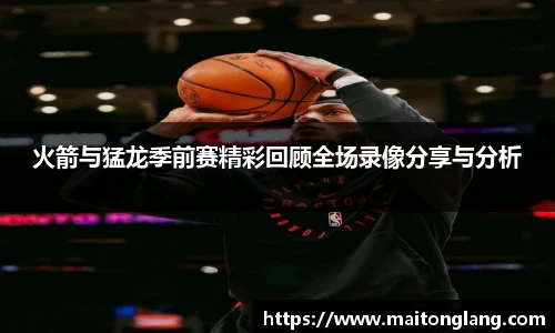 火箭与猛龙季前赛精彩回顾全场录像分享与分析