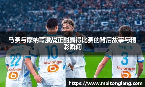 马赛与摩纳哥激战正酣赢得比赛的背后故事与精彩瞬间