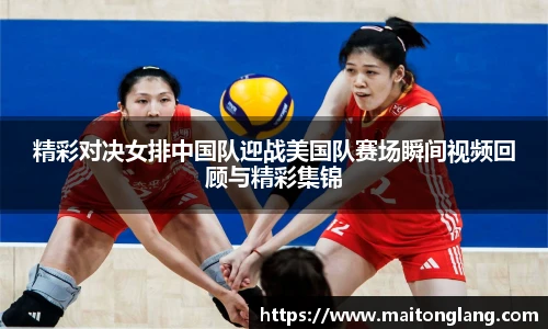精彩对决女排中国队迎战美国队赛场瞬间视频回顾与精彩集锦