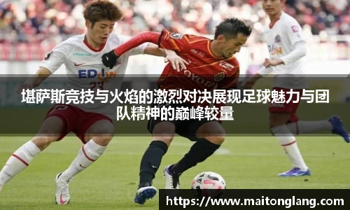 堪萨斯竞技与火焰的激烈对决展现足球魅力与团队精神的巅峰较量