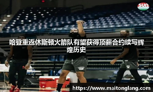 哈登重返休斯顿火箭队有望获得顶薪合约续写辉煌历史