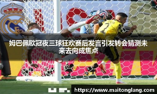 姆巴佩欧冠夜三球狂欢赛后发言引发转会猜测未来去向成焦点